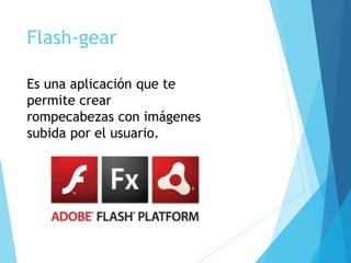 Flash-gear
Es una aplicación que te
permite crear
rompecabezas con imágenes
subida por el usuario.
 