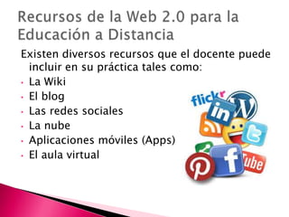 Existen diversos recursos que el docente puede
incluir en su práctica tales como:
• La Wiki
• El blog
• Las redes sociales
• La nube
• Aplicaciones móviles (Apps)
• El aula virtual
 
