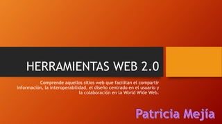 HERRAMIENTAS WEB 2.0
Comprende aquellos sitios web que facilitan el compartir
información, la interoperabilidad, el diseño centrado en el usuario y
la colaboración en la World Wide Web.
 