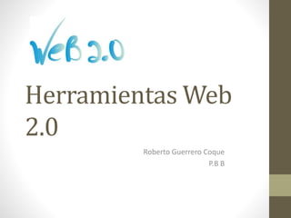 Herramientas Web
2.0
Roberto Guerrero Coque
P.B B
 