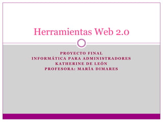 Herramientas Web 2.0

         PROYECTO FINAL
INFORMÁTICA PARA ADMINISTRADORES
       KATHERINE DE LEÓN
    PROFESORA: MARÍA DIMARES
 