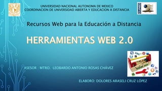 ASESOR : MTRO. LEOBARDO ANTONIO ROSAS CHÁVEZ
ELABORO: DOLORES ARASELI CRUZ LÓPEZ
UNIVERSIDAD NACIONAL AUTONOMA DE MEXICO
COORDINACION DE UNIVERSIDAD ABIERTA Y EDUCACION A DISTANCIA
Recursos Web para la Educación a Distancia
 