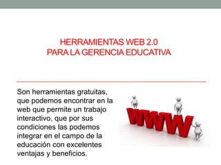 HERRAMIENTAS WEB 2.0
PARA LA GERENCIA EDUCATIVA

Son herramientas gratuitas,
que podemos encontrar en la
web que permite un trabajo
interactivo, que por sus
condiciones las podemos
integrar en el campo de la
educación con excelentes
ventajas y beneficios.

 