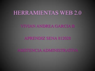 HERRAMIENTAS WEB 2.0 
VIVIAN ANDREA GARCIA B 
APRENDIZ SENA 812028 
ASISTENCIA ADMINISTRATIVA 
 