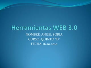 Herramientas WEB 3.0 NOMBRE: ANGEL SORIA CURSO: QUINTO “D” FECHA: 16-10-2010 