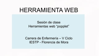 HERRAMIENTA WEB
Sesión de clase
Herramientas web “popplet”
Carrera de Enfermería – V Ciclo
IESTP - Florencia de Mora
 