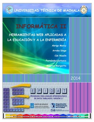 UNIVERSIDAD TÉCNICA DE MACHALA 
2014 
INFORMÁTICA II 
HERRAMIENTAS WEB APLICADAS A 
LA EDUCACIÓN Y A LA ENFERMERÍA 
Abrigo Mercy 
Arrobo Diego 
Cún Yoselin 
Fernández Katiusca 
Guartan Margarita 
 