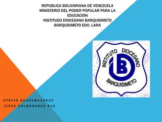 REPUBLICA BOLIVARIANA DE VENEZUELA
MINISTERIO DEL PODER POPULAR PARA LA
EDUCACIÓN
INSTITUDO DIOCESANO BARQUISIMETO
BARQUISIMETO EDO. LARA
E F R A Í N G U A R A M A C O # 2 0
J E S Ú S C O L M E N A R E S # 1 0
 