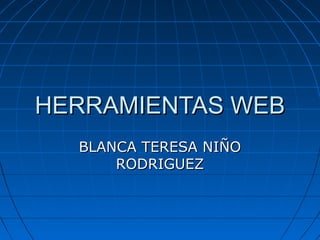 HERRAMIENTAS WEB
  BLANCA TERESA NIÑO
      RODRIGUEZ
 