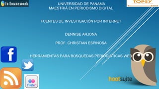 UNIVERSIDAD DE PANAMÁ
MAESTRIÁ EN PERIODISMO DIGITAL
FUENTES DE INVESTIGACIÓN POR INTERNET
DENNISE ARJONA
PROF. CHRISTIAN ESPINOSA
HERRAMIENTAS PARA BÚSQUEDAS PERIODÍSTICAS WEB
 