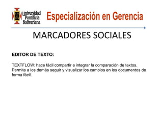 MARCADORES SOCIALES
EDITOR DE TEXTO:

TEXTFLOW: hace fácil compartir e integrar la comparación de textos.
Permite a los demás seguir y visualizar los cambios en los documentos de
forma fácil.
 