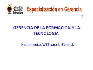GERENCIA DE LA FORMACION Y LA
        TECNOLOGIA

   Herramientas WEB para la Gerencia
 