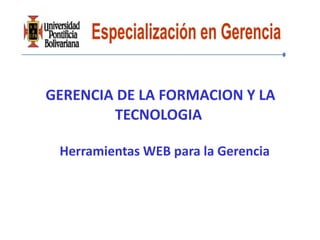 GERENCIA DE LA FORMACION Y LA
        TECNOLOGIA

 Herramientas WEB para la Gerencia
 