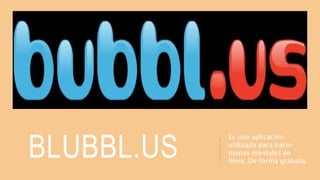 BLUBBL.US
Es una aplicación
utilizada para hacer
mapas mentales en
línea. De forma gratuita.
 