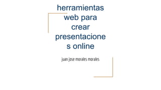 herramientas
web para
crear
presentacione
s online
juan jose morales morales
 