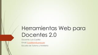 Herramientas Web para
Docentes 2.0
Docente: Luis Castillo
Email: lcastillom@usmp.pe
Escuela de Turismo y Hotelería
 