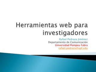Herramientas web para investigadores Rafael Pedraza Jiménez Departamento de Comunicación Universidad PompeuFabra rafael.pedraza@upf.edu 