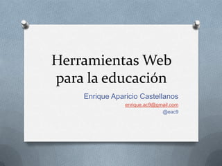 Herramientas Web para la educación	 Enrique Aparicio Castellanos enrique.ac9@gmail.com @eac9 