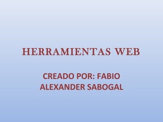 HERRAMIENTAS WEB

   CREADO POR: FABIO
  ALEXANDER SABOGAL
 