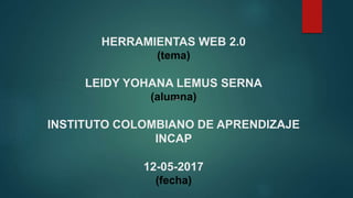HERRAMIENTAS WEB 2.0
(tema)
LEIDY YOHANA LEMUS SERNA
(alumna)
INSTITUTO COLOMBIANO DE APRENDIZAJE
INCAP
12-05-2017
(fecha)
 