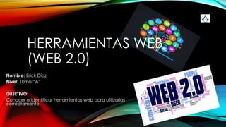 HERRAMIENTAS WEB
(WEB 2.0)
Nombre: Erick Díaz
Nivel: 10mo “A”
OBJETIVO:
Conocer e identificar herramientas web para utilizarlas
correctamente.
 