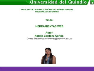 Título:
HERRAMIENTAS WEB
Autor:
Natalia Cardona Cortés
Correo Electrónico: ncardonac@uqvirtual.edu.co
FACULTAD DE CIENCIAS ECONÓMICAS Y ADMINISTRATIVAS
PROGRAMA DE ECONOMÍA
 