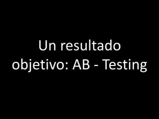 Un resultado
objetivo: AB - Testing
 