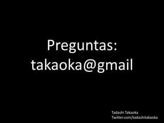 Preguntas:
takaoka@gmail

          Tadashi Takaoka
          Twitter.com/tadashitakaoka
 