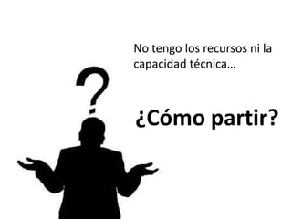 No tengo los recursos ni la
capacidad técnica…



¿Cómo partir?
 