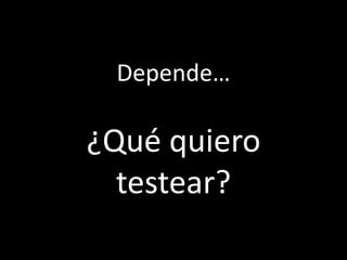 Depende…

¿Qué quiero
  testear?
 