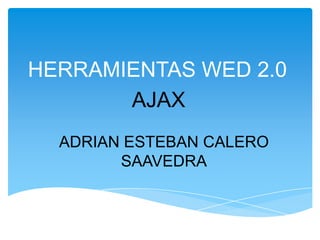 HERRAMIENTAS WED 2.0
       AJAX
  ADRIAN ESTEBAN CALERO
        SAAVEDRA
 
