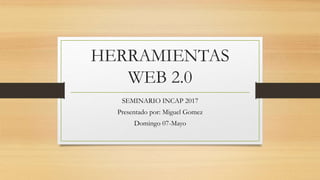 HERRAMIENTAS
WEB 2.0
SEMINARIO INCAP 2017
Presentado por: Miguel Gomez
Domingo 07-Mayo
 