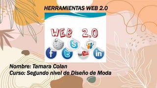 HERRAMIENTAS WEB 2.0
Nombre: Tamara Colan
Curso: Segundo nivel de Diseño de Moda
 