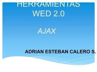 HERRAMIENTAS
   WED 2.0

     AJAX

 ADRIAN ESTEBAN CALERO S.
 