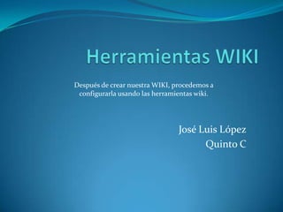 Herramientas WIKI Después de crear nuestra WIKI, procedemos a configurarla usando las herramientas wiki. José Luis López Quinto C 