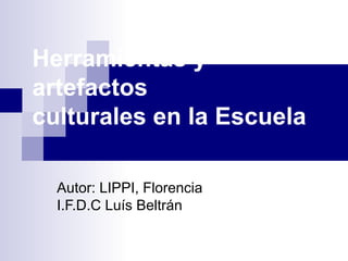 Herramientas y
artefactos
culturales en la Escuela
Autor: LIPPI, Florencia
I.F.D.C Luís Beltrán
 