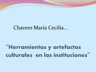 “Herramientas y artefactos
culturales en las instituciones”
Chavero María Cecilia…
 
