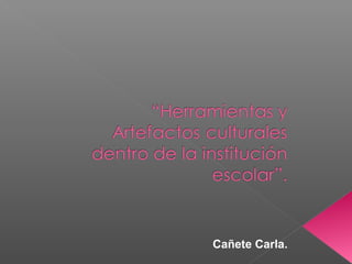 “HERRAMIENTAS Y
ARTEFACTOS
CULTURALES
DENTRO DE LA
INSTITUCIÓN
ESCOLAR”.
Cañete Carla.
 