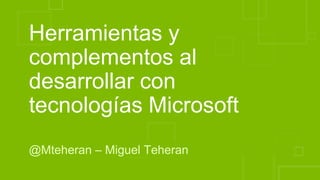 Herramientas y 
complementos al 
desarrollar con 
tecnologías Microsoft 
@Mteheran – Miguel Teheran 
 