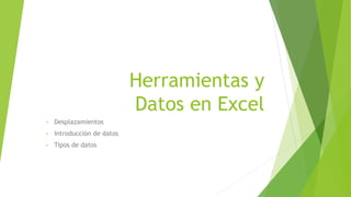 Herramientas y
Datos en Excel
• Desplazamientos
• Introducción de datos
• Tipos de datos
 