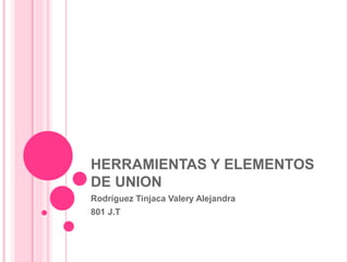 HERRAMIENTAS Y ELEMENTOS
DE UNION
Rodríguez Tinjaca Valery Alejandra
801 J.T
 