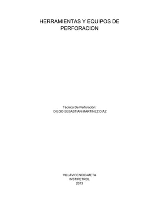 HERRAMIENTAS Y EQUIPOS DE
      PERFORACION




         Técnico De Perforación:
    DIEGO SEBASTIAN MARTINEZ DIAZ




         VILLAVICENCIO-META
             INSTIPETROL
                 2013
 