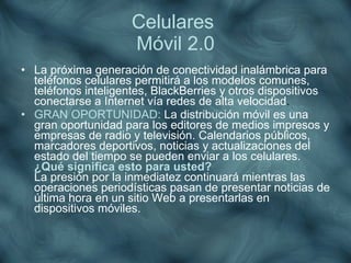 Celulares  Móvil 2.0 <ul><li>La próxima generación de conectividad inalámbrica para teléfonos celulares permitirá a los mo...