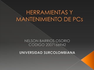 HERRAMIENTAS Y MANTENIMIENTO DE PCs  NELSON BARRIOS OSORIO CODIGO 2007166942 UNIVERSIDAD SURCOLOMBIANA 