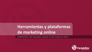 Herramientas y plataformas
de marketing online
CAMACOES. San Salvador, sábado 17 de mayo de 2014
 