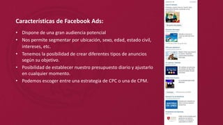 Características de Facebook Ads:
• Dispone de una gran audiencia potencial
• Nos permite segmentar por ubicación, sexo, ed...