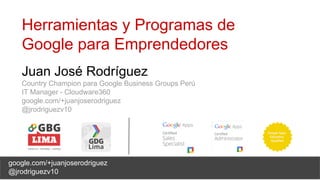 Juan José Rodríguez
Country Champion para Google Business Groups Perú
IT Manager - Cloudware360
google.com/+juanjoserodriguez
@jrodriguezv10
Herramientas y Programas de
Google para Emprendedores
google.com/+juanjoserodriguez
@jrodriguezv10
 