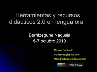 Herramientas y recursos didácticos 2.0 en lengua oral  Berritzegune Nagusia 6-7 octubre 2010 Marcos Cadenato [email_address] http://trestizas.wordpress.com 