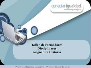 Taller de Formadores
                   Disciplinares
                Asignatura Historia



Profesora Alejandra Gonzalez - Profesor Leonardo Monti
 