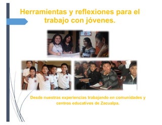 Herramientas y reflexiones para el
trabajo con jóvenes.
Desde nuestras experiencias trabajando en comunidades y
centros educativos de Zacualpa.
 